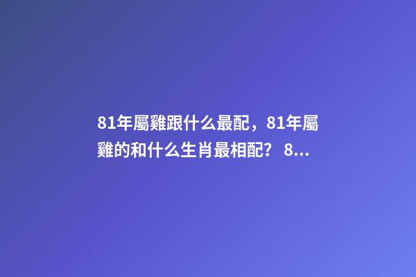 81年屬雞跟什么最配，81年屬雞的和什么生肖最相配？ 81年雞什么屬相最配，81年 雞和什么生肖相配-第1張-觀點-玄機派